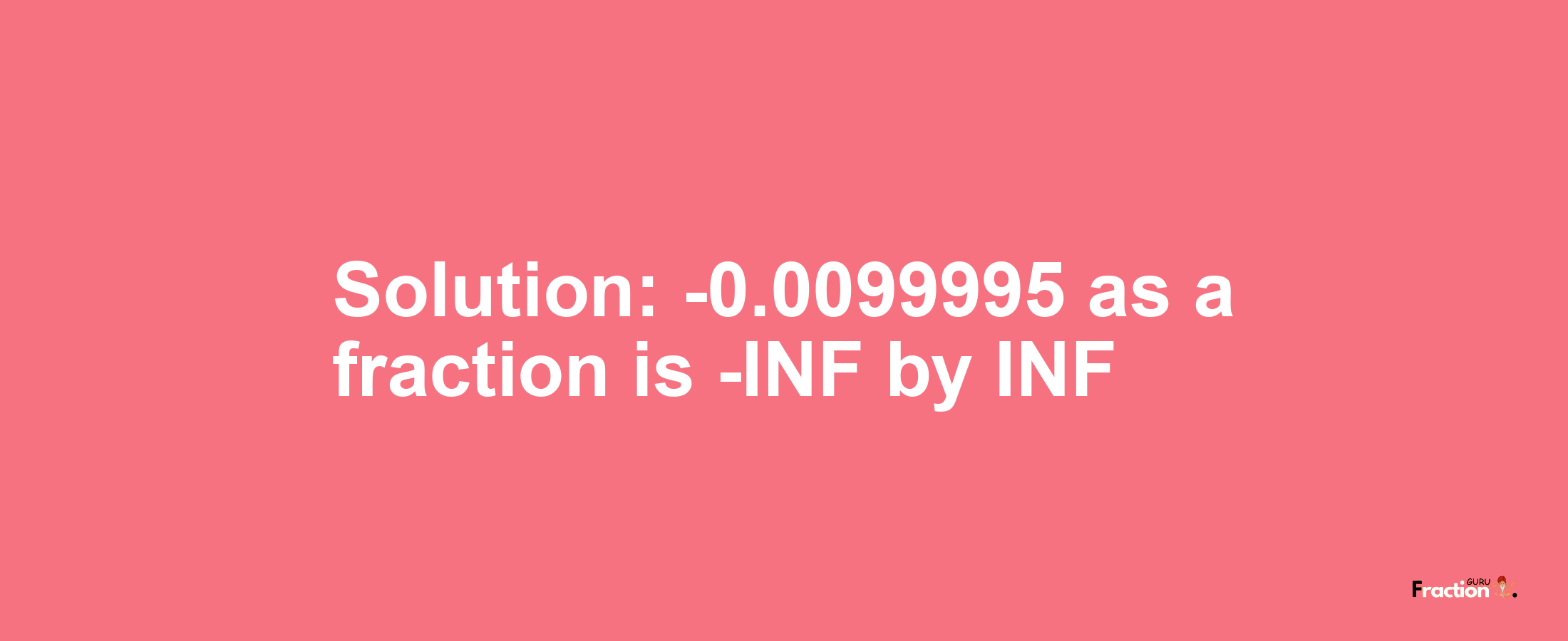 Solution:-0.0099995 as a fraction is -INF/INF